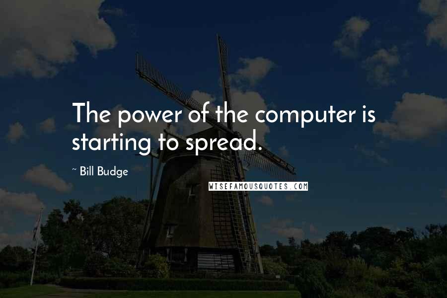 Bill Budge Quotes: The power of the computer is starting to spread.