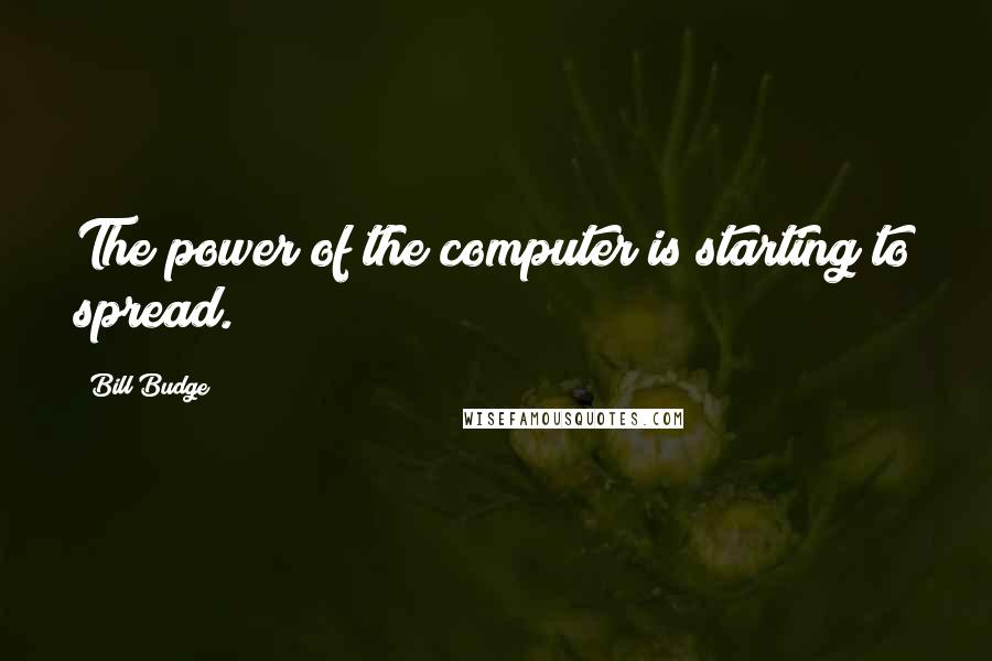 Bill Budge Quotes: The power of the computer is starting to spread.