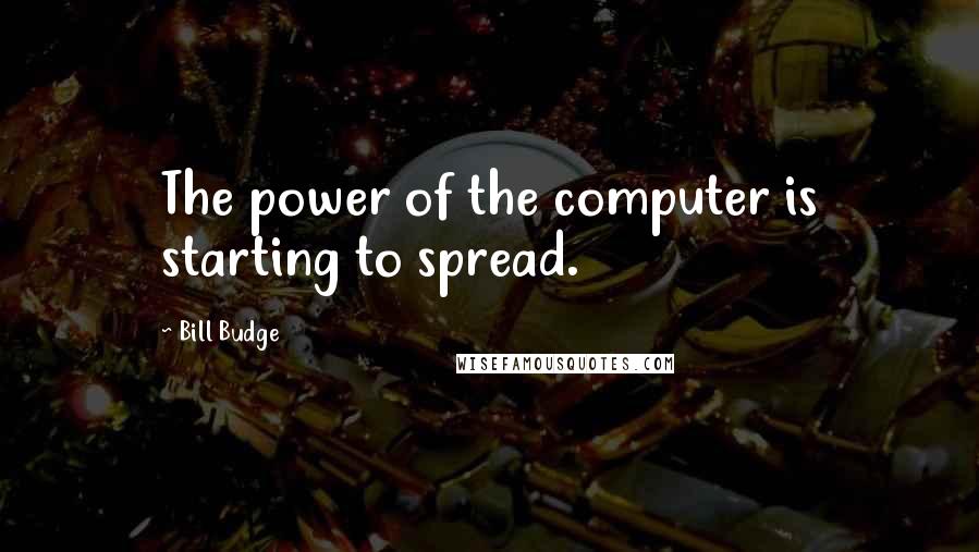 Bill Budge Quotes: The power of the computer is starting to spread.