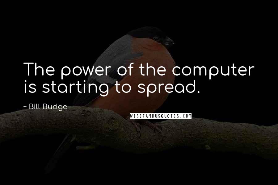 Bill Budge Quotes: The power of the computer is starting to spread.