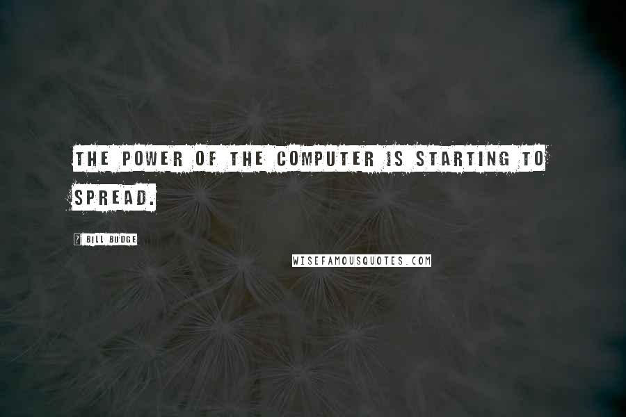 Bill Budge Quotes: The power of the computer is starting to spread.