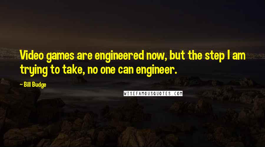 Bill Budge Quotes: Video games are engineered now, but the step I am trying to take, no one can engineer.