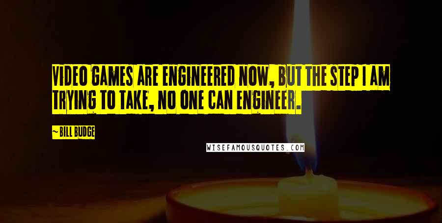 Bill Budge Quotes: Video games are engineered now, but the step I am trying to take, no one can engineer.
