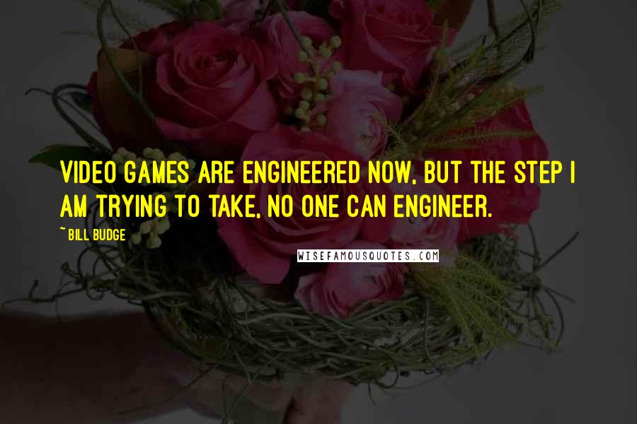 Bill Budge Quotes: Video games are engineered now, but the step I am trying to take, no one can engineer.