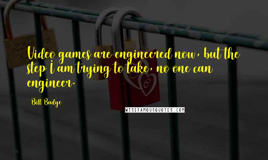 Bill Budge Quotes: Video games are engineered now, but the step I am trying to take, no one can engineer.