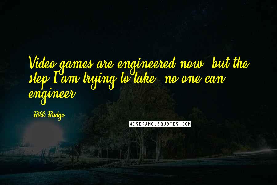 Bill Budge Quotes: Video games are engineered now, but the step I am trying to take, no one can engineer.