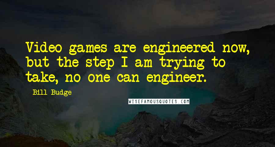 Bill Budge Quotes: Video games are engineered now, but the step I am trying to take, no one can engineer.