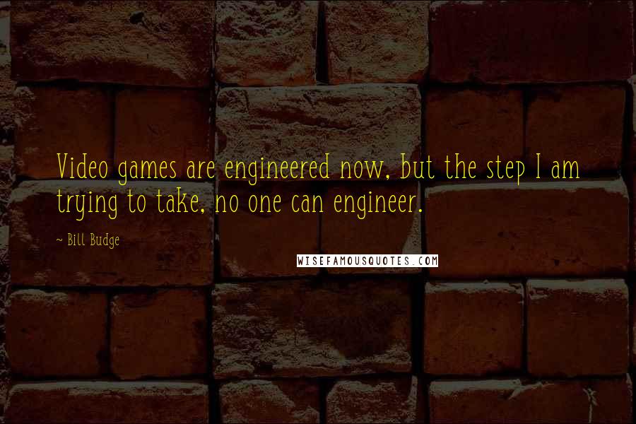 Bill Budge Quotes: Video games are engineered now, but the step I am trying to take, no one can engineer.