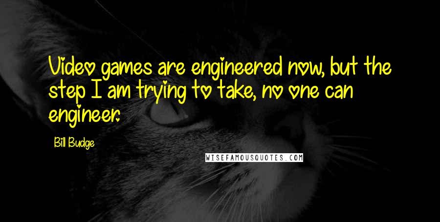 Bill Budge Quotes: Video games are engineered now, but the step I am trying to take, no one can engineer.