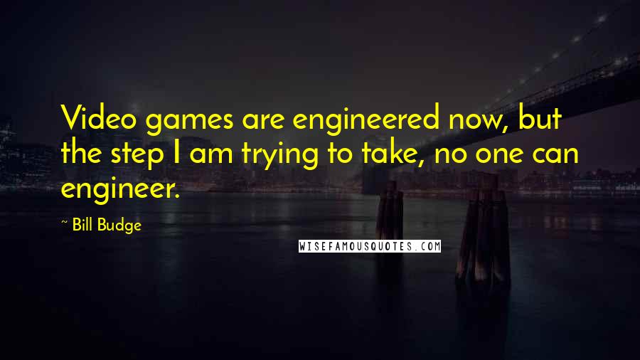 Bill Budge Quotes: Video games are engineered now, but the step I am trying to take, no one can engineer.