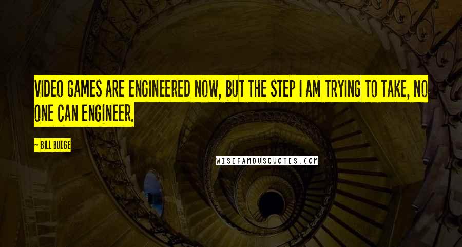 Bill Budge Quotes: Video games are engineered now, but the step I am trying to take, no one can engineer.
