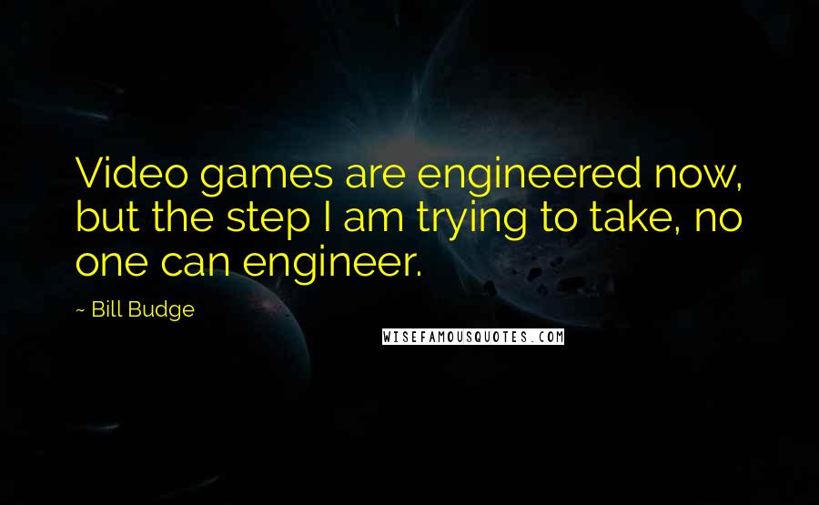 Bill Budge Quotes: Video games are engineered now, but the step I am trying to take, no one can engineer.