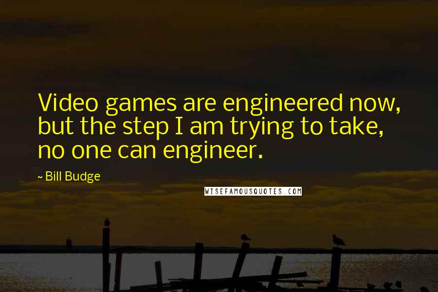Bill Budge Quotes: Video games are engineered now, but the step I am trying to take, no one can engineer.