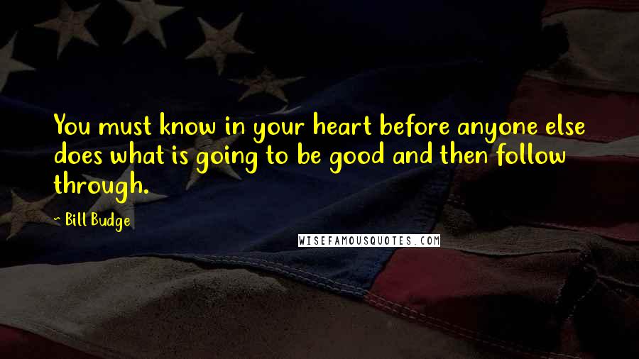 Bill Budge Quotes: You must know in your heart before anyone else does what is going to be good and then follow through.