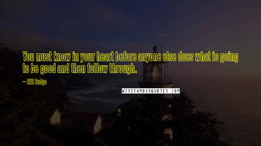 Bill Budge Quotes: You must know in your heart before anyone else does what is going to be good and then follow through.