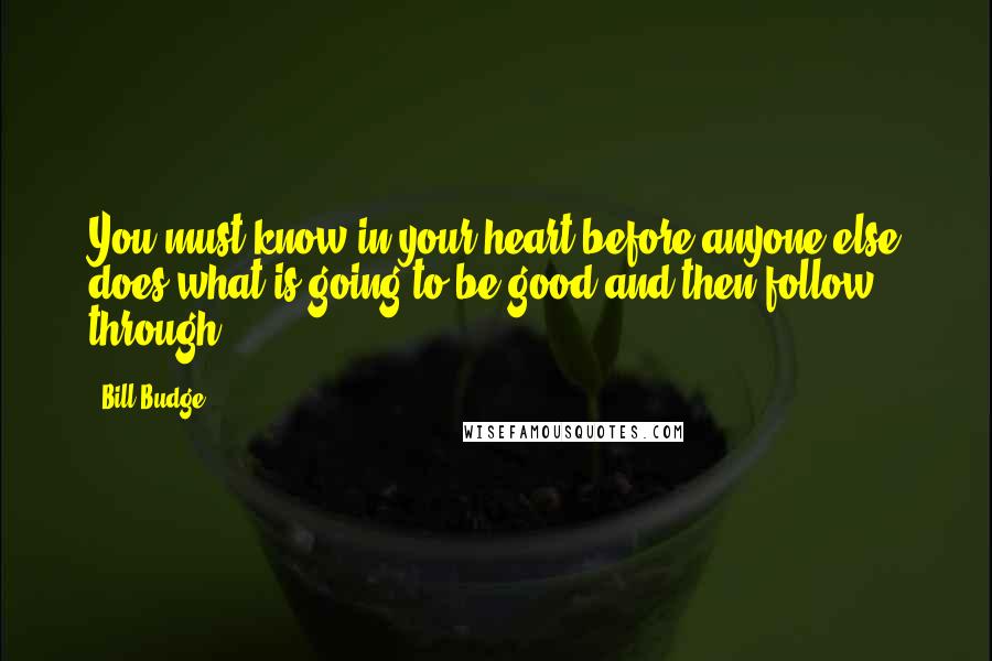 Bill Budge Quotes: You must know in your heart before anyone else does what is going to be good and then follow through.