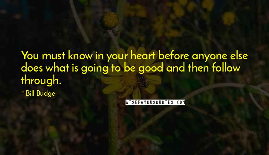 Bill Budge Quotes: You must know in your heart before anyone else does what is going to be good and then follow through.