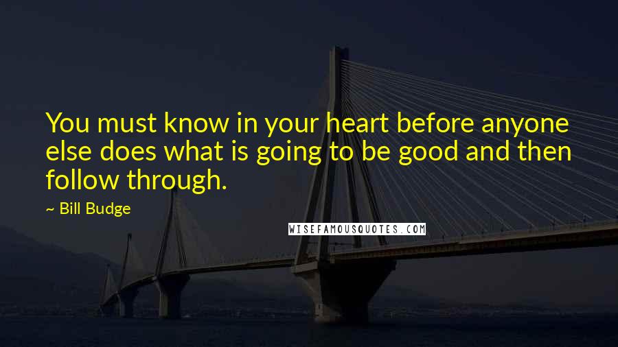 Bill Budge Quotes: You must know in your heart before anyone else does what is going to be good and then follow through.