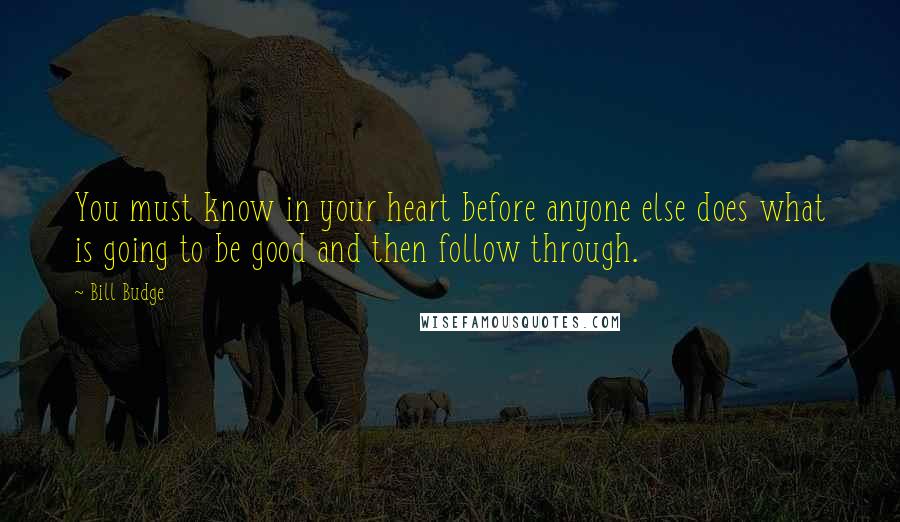 Bill Budge Quotes: You must know in your heart before anyone else does what is going to be good and then follow through.