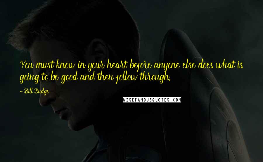 Bill Budge Quotes: You must know in your heart before anyone else does what is going to be good and then follow through.