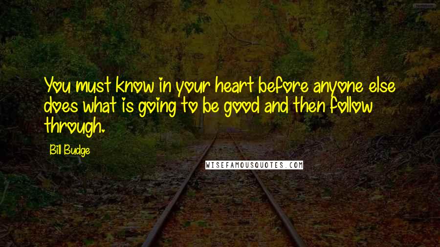 Bill Budge Quotes: You must know in your heart before anyone else does what is going to be good and then follow through.