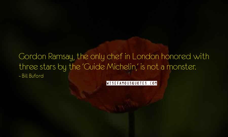 Bill Buford Quotes: Gordon Ramsay, the only chef in London honored with three stars by the 'Guide Michelin,' is not a monster.