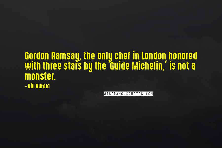 Bill Buford Quotes: Gordon Ramsay, the only chef in London honored with three stars by the 'Guide Michelin,' is not a monster.