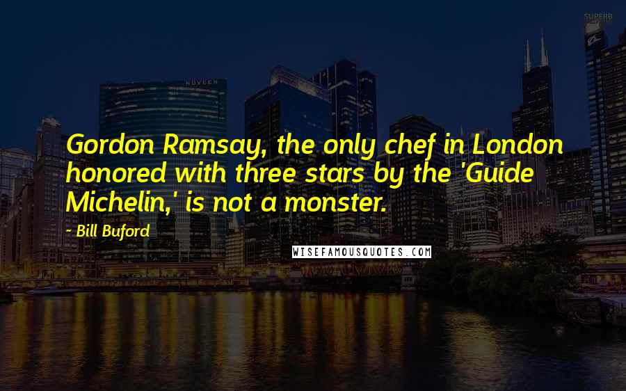 Bill Buford Quotes: Gordon Ramsay, the only chef in London honored with three stars by the 'Guide Michelin,' is not a monster.