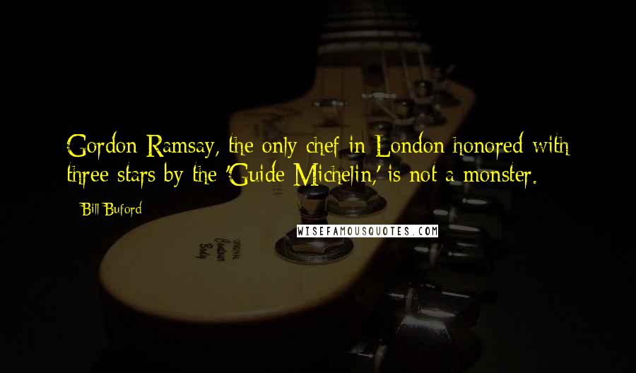 Bill Buford Quotes: Gordon Ramsay, the only chef in London honored with three stars by the 'Guide Michelin,' is not a monster.