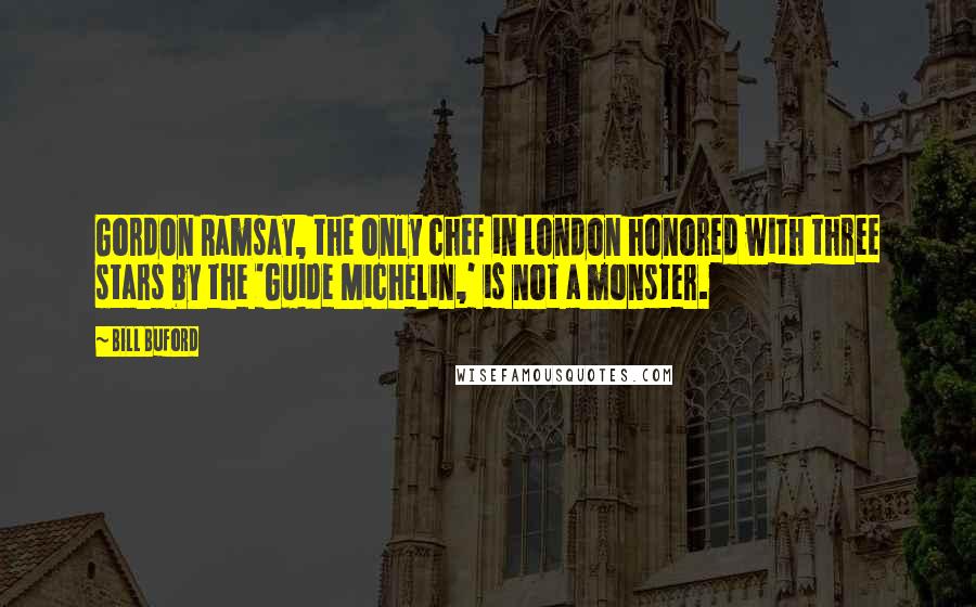 Bill Buford Quotes: Gordon Ramsay, the only chef in London honored with three stars by the 'Guide Michelin,' is not a monster.