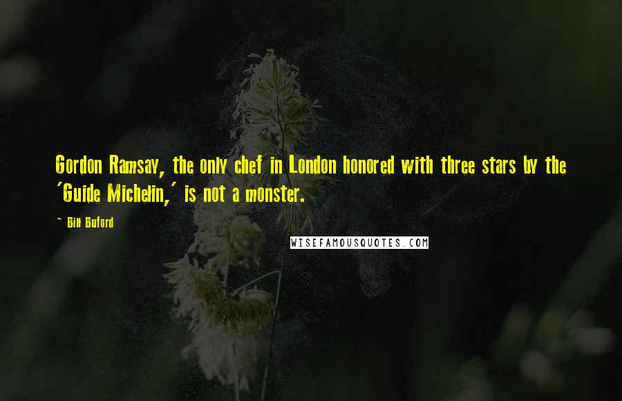 Bill Buford Quotes: Gordon Ramsay, the only chef in London honored with three stars by the 'Guide Michelin,' is not a monster.