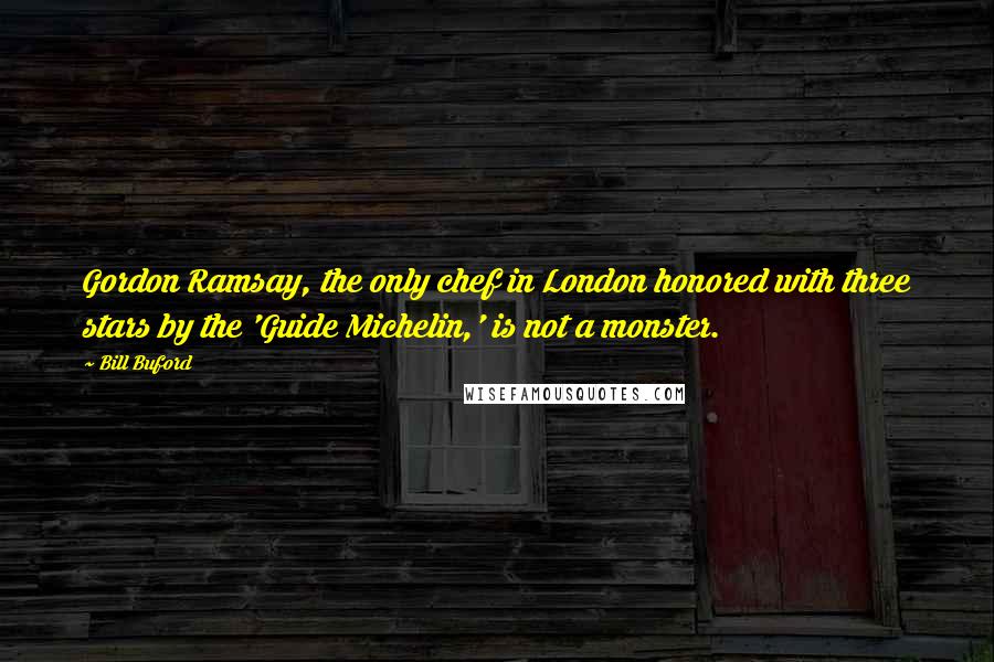 Bill Buford Quotes: Gordon Ramsay, the only chef in London honored with three stars by the 'Guide Michelin,' is not a monster.