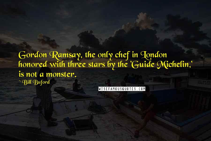 Bill Buford Quotes: Gordon Ramsay, the only chef in London honored with three stars by the 'Guide Michelin,' is not a monster.