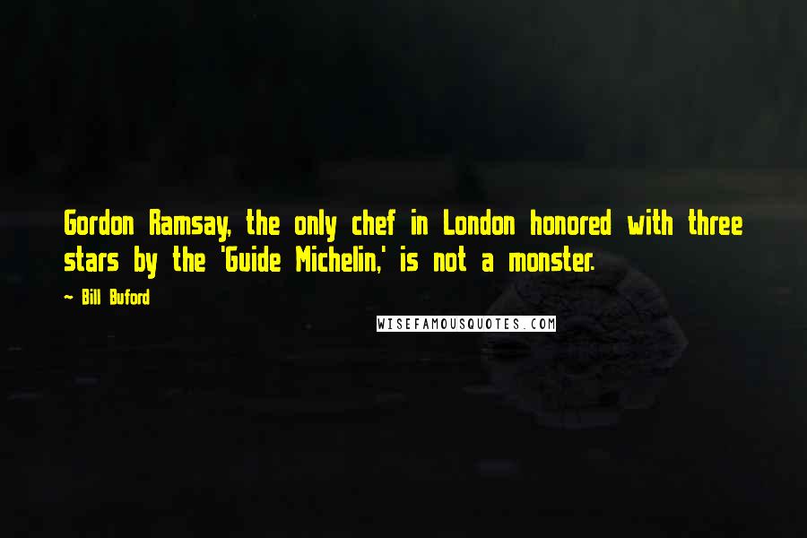 Bill Buford Quotes: Gordon Ramsay, the only chef in London honored with three stars by the 'Guide Michelin,' is not a monster.