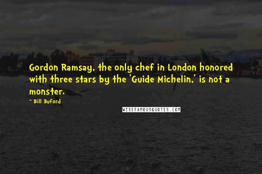 Bill Buford Quotes: Gordon Ramsay, the only chef in London honored with three stars by the 'Guide Michelin,' is not a monster.