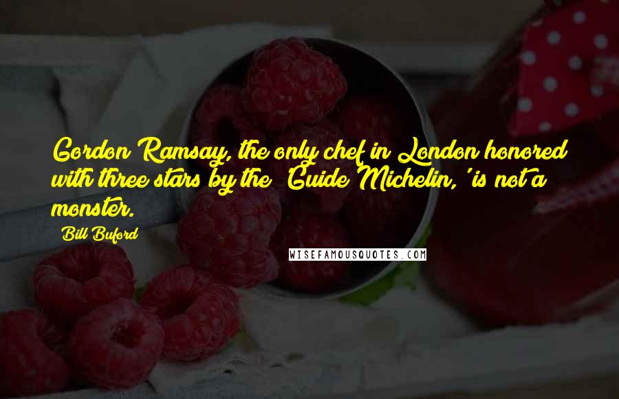 Bill Buford Quotes: Gordon Ramsay, the only chef in London honored with three stars by the 'Guide Michelin,' is not a monster.