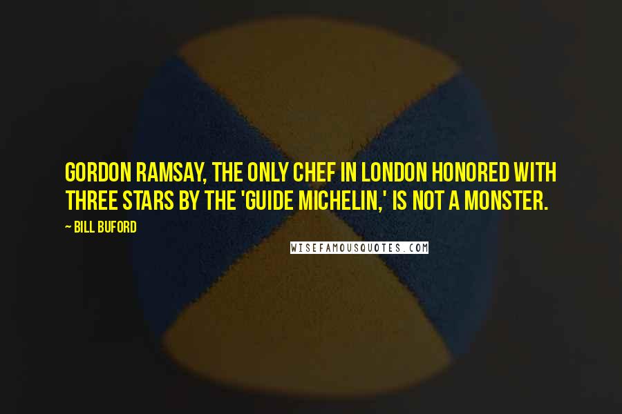 Bill Buford Quotes: Gordon Ramsay, the only chef in London honored with three stars by the 'Guide Michelin,' is not a monster.