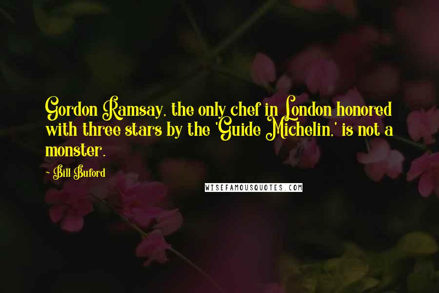 Bill Buford Quotes: Gordon Ramsay, the only chef in London honored with three stars by the 'Guide Michelin,' is not a monster.