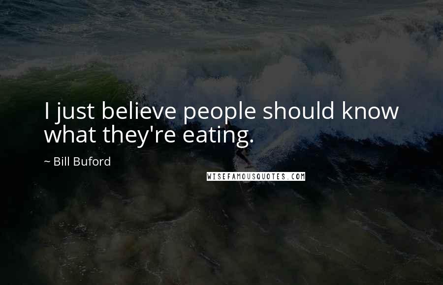 Bill Buford Quotes: I just believe people should know what they're eating.