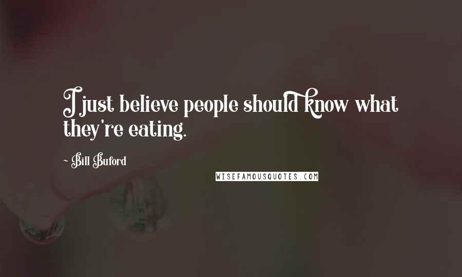 Bill Buford Quotes: I just believe people should know what they're eating.