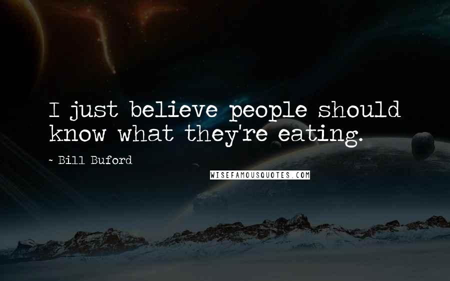 Bill Buford Quotes: I just believe people should know what they're eating.