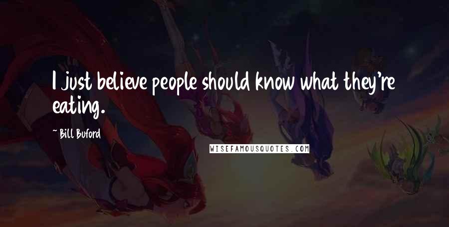 Bill Buford Quotes: I just believe people should know what they're eating.