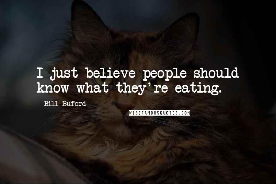 Bill Buford Quotes: I just believe people should know what they're eating.