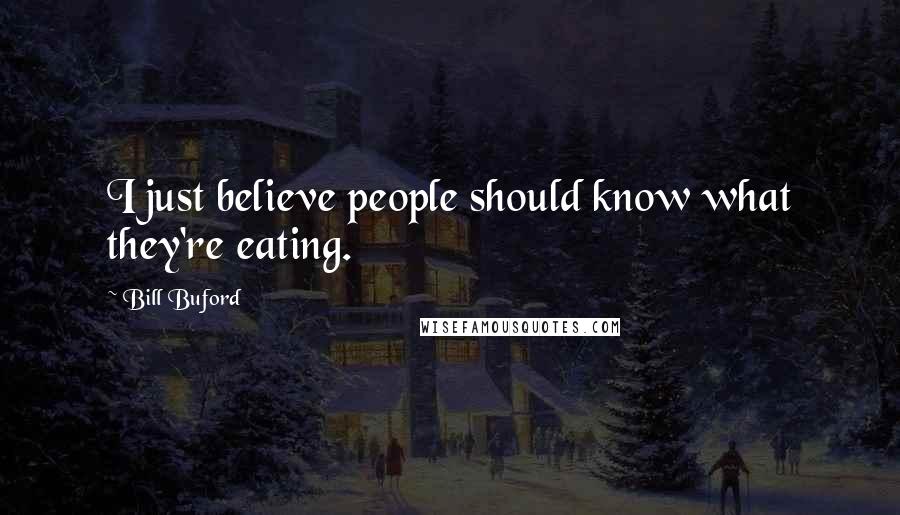 Bill Buford Quotes: I just believe people should know what they're eating.
