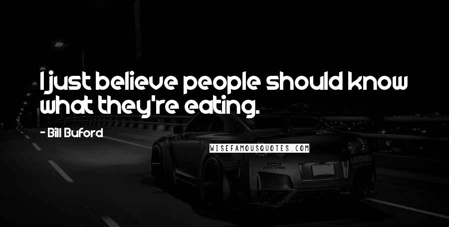 Bill Buford Quotes: I just believe people should know what they're eating.