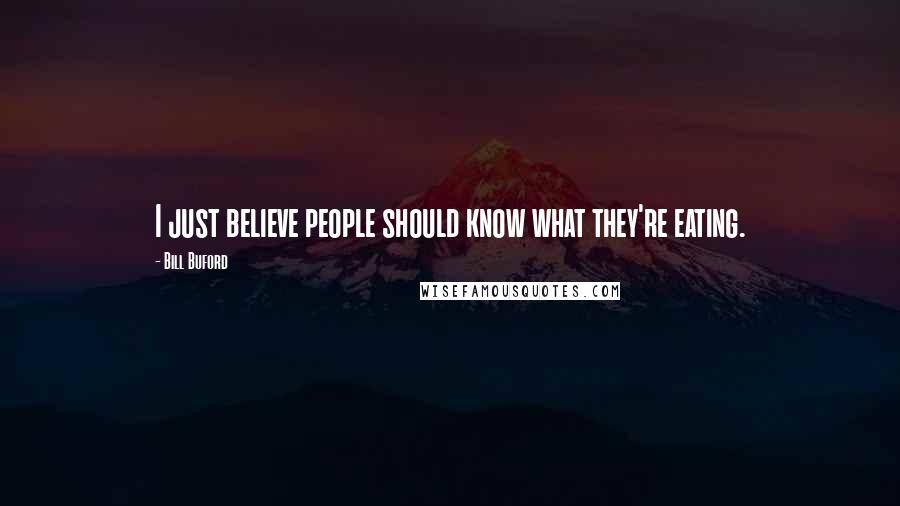 Bill Buford Quotes: I just believe people should know what they're eating.