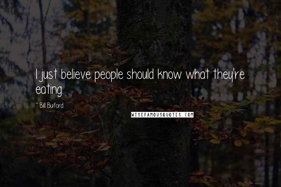 Bill Buford Quotes: I just believe people should know what they're eating.