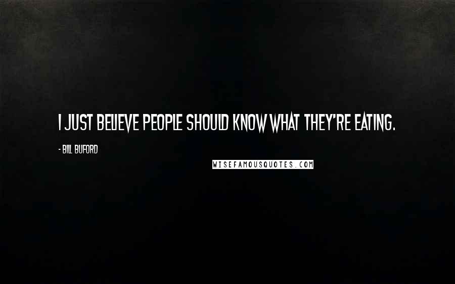 Bill Buford Quotes: I just believe people should know what they're eating.