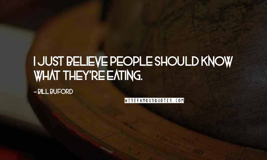 Bill Buford Quotes: I just believe people should know what they're eating.