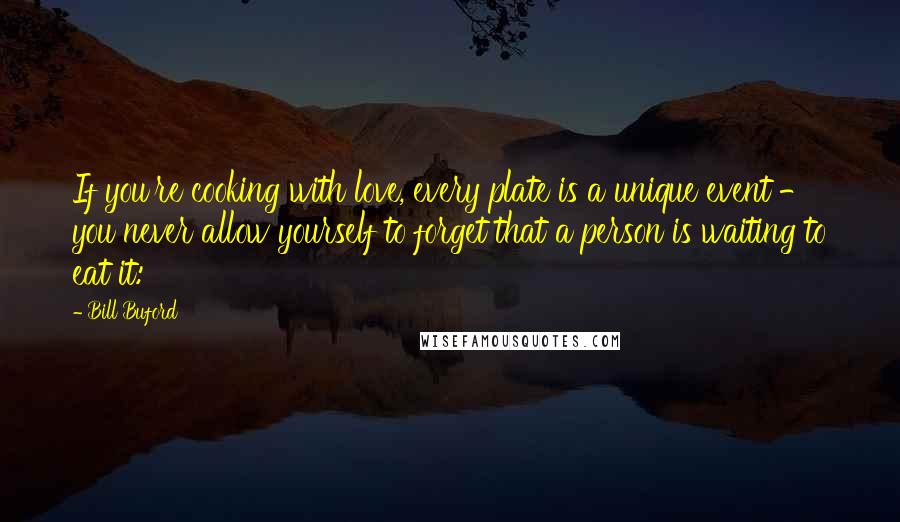 Bill Buford Quotes: If you're cooking with love, every plate is a unique event - you never allow yourself to forget that a person is waiting to eat it: